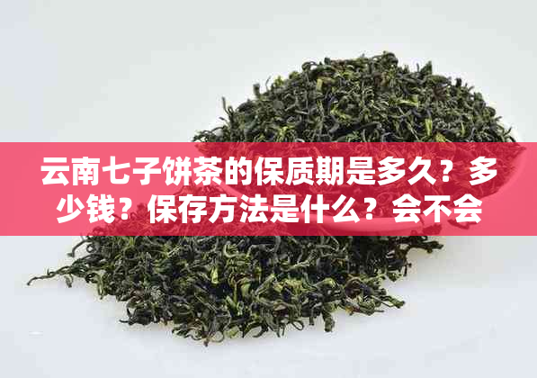 云南七子饼茶的保质期是多久？多少钱？保存方法是什么？会不会过期？