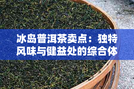 冰岛普洱茶卖点：独特风味与健益处的综合体验