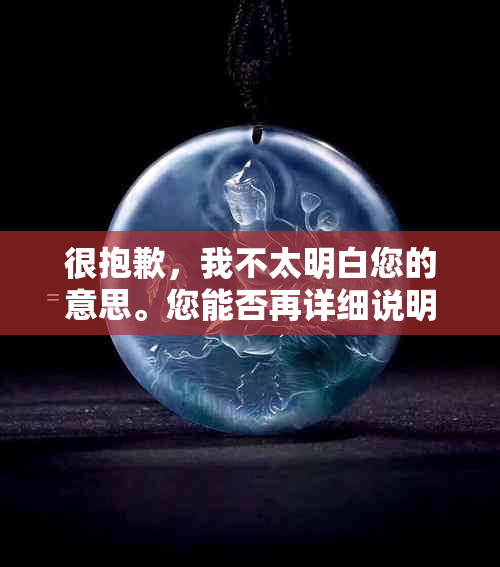 很抱歉，我不太明白您的意思。您能否再详细说明一下您的需求呢？谢谢！