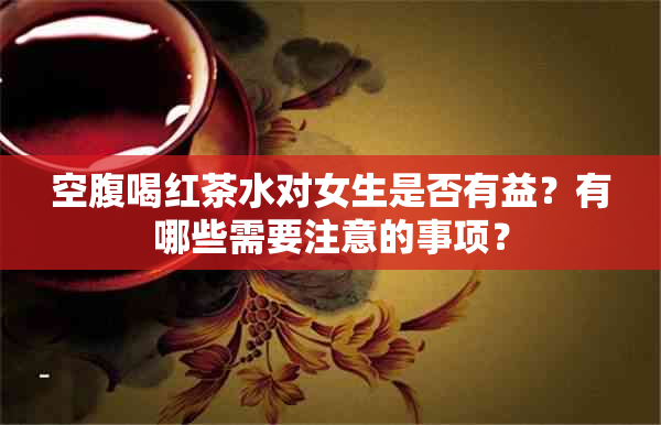 空腹喝红茶水对女生是否有益？有哪些需要注意的事项？