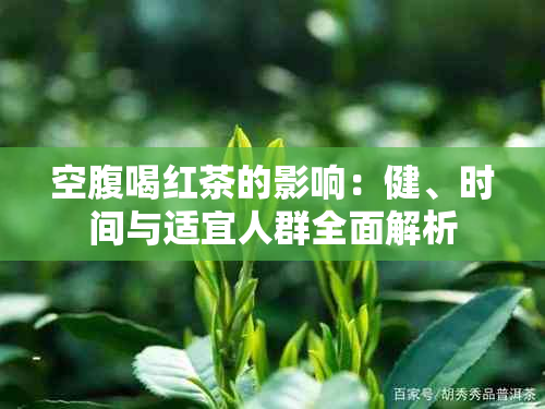 空腹喝红茶的影响：健、时间与适宜人群全面解析