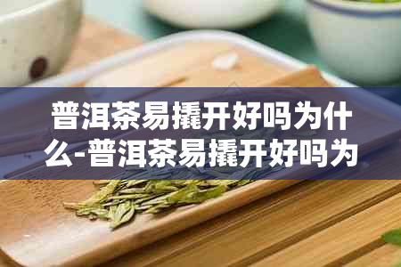 普洱茶易撬开好吗为什么-普洱茶易撬开好吗为什么不能喝