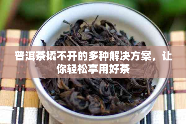 普洱茶撬不开的多种解决方案，让你轻松享用好茶