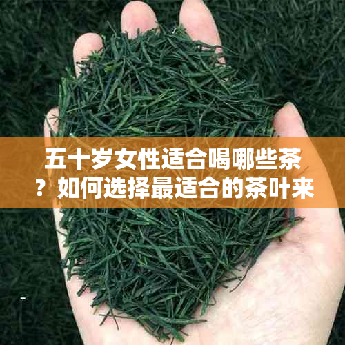 五十岁女性适合喝哪些茶？如何选择最适合的茶叶来保持健和美丽？