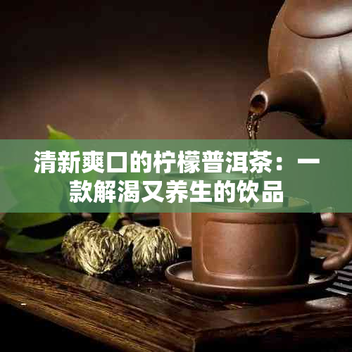 清新爽口的柠檬普洱茶：一款解渴又养生的饮品