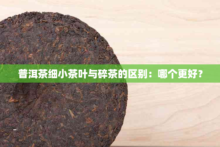 普洱茶细小茶叶与碎茶的区别：哪个更好？