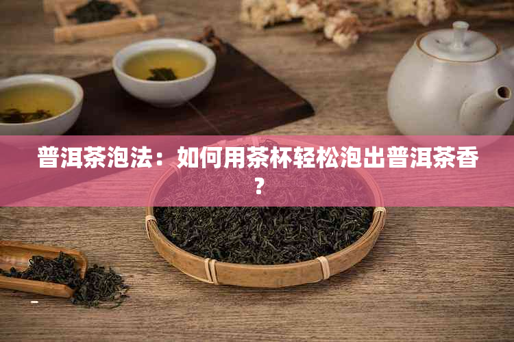 普洱茶泡法：如何用茶杯轻松泡出普洱茶香？