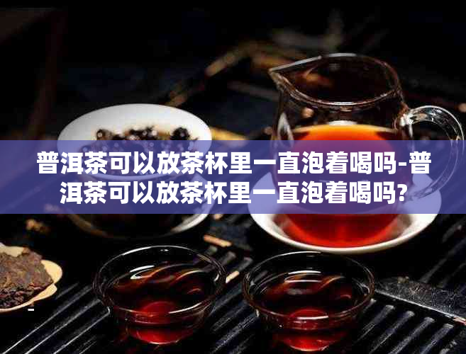 普洱茶可以放茶杯里一直泡着喝吗-普洱茶可以放茶杯里一直泡着喝吗?