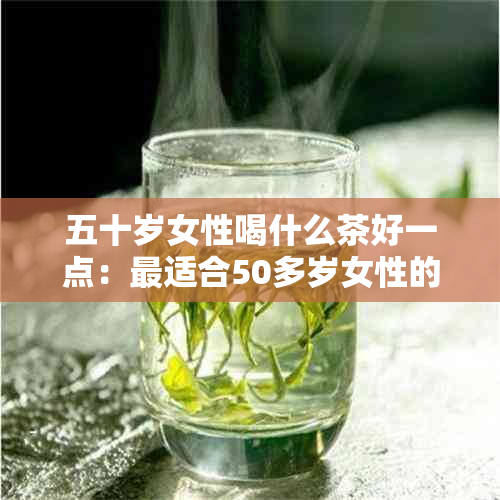 五十岁女性喝什么茶好一点：最适合50多岁女性的保健茶推荐