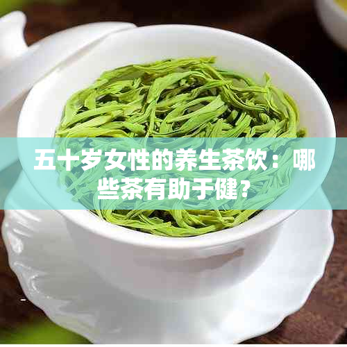 五十岁女性的养生茶饮：哪些茶有助于健？