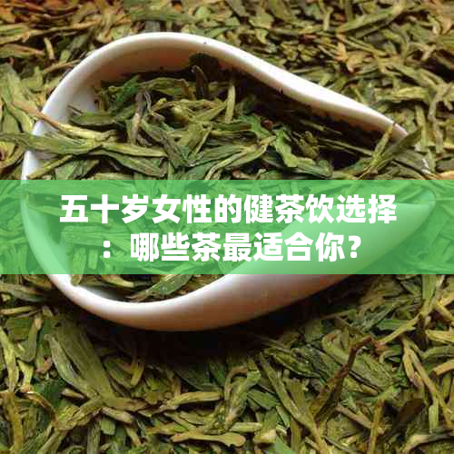 五十岁女性的健茶饮选择：哪些茶最适合你？