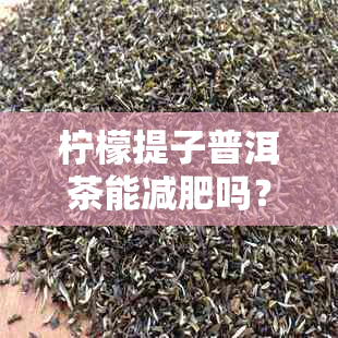 柠檬提子普洱茶能减肥吗？女性适宜饮用吗？如何正确饮用以达到效果？