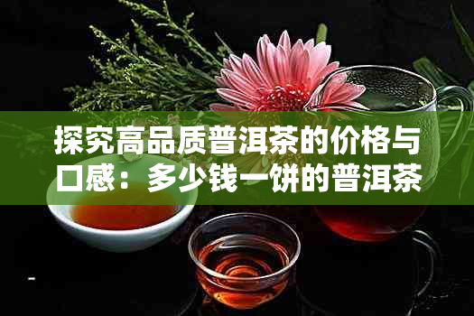 探究高品质普洱茶的价格与口感：多少钱一饼的普洱茶更优质？