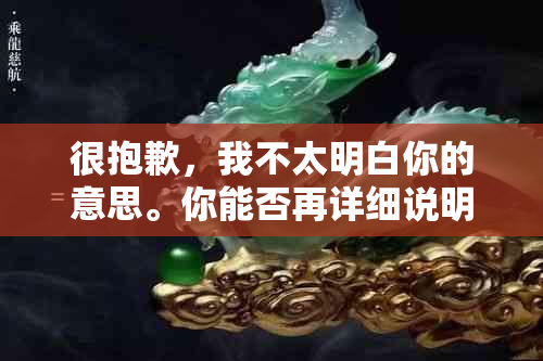 很抱歉，我不太明白你的意思。你能否再详细说明一下你的问题？??-抱歉我不太明白你的意思 翻译