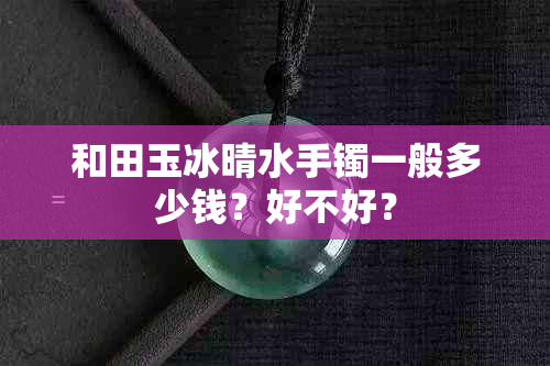 和田玉冰晴水手镯一般多少钱？好不好？