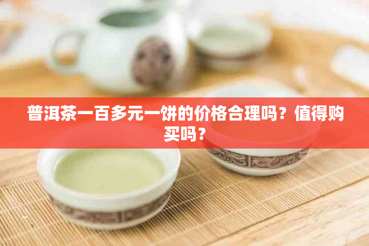 普洱茶一百多元一饼的价格合理吗？值得购买吗？