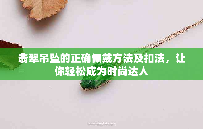 翡翠吊坠的正确佩戴方法及扣法，让你轻松成为时尚达人