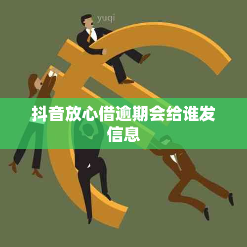 抖音放心借逾期会给谁发信息