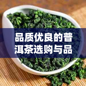 品质优良的普洱茶选购与品鉴技巧：从外观、香气到口感全方位解析