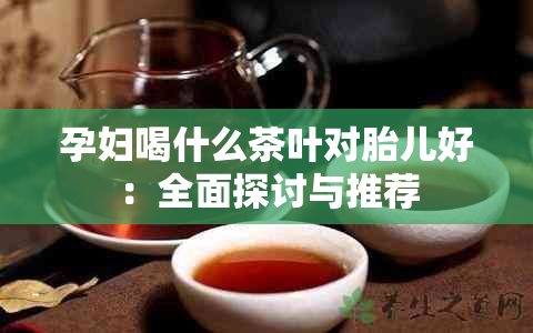 孕妇喝什么茶叶对胎儿好：全面探讨与推荐