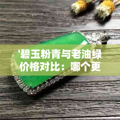 '碧玉粉青与老油绿价格对比：哪个更贵？'