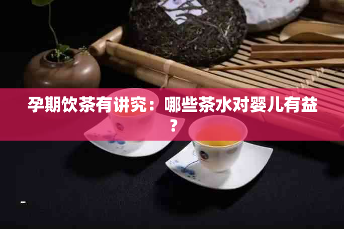 孕期饮茶有讲究：哪些茶水对婴儿有益？