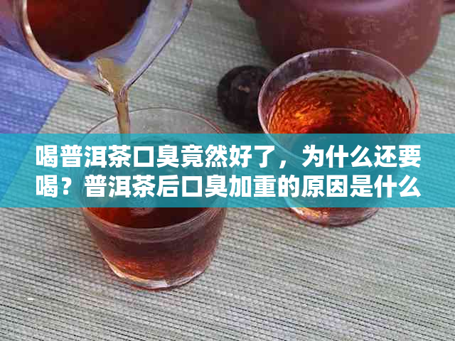 喝普洱茶口臭竟然好了，为什么还要喝？普洱茶后口臭加重的原因是什么？