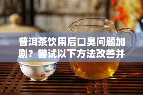 普洱茶饮用后口臭问题加剧？尝试以下方法改善并解决口臭困扰