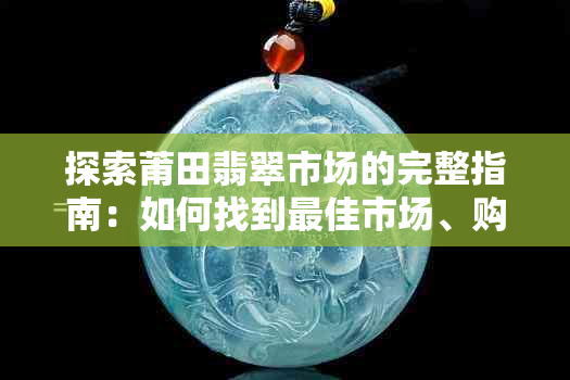 探索莆田翡翠市场的完整指南：如何找到更佳市场、购物技巧和价格比较