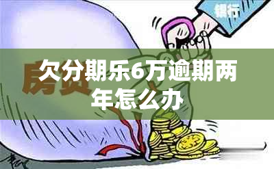 欠分期乐6万逾期两年怎么办