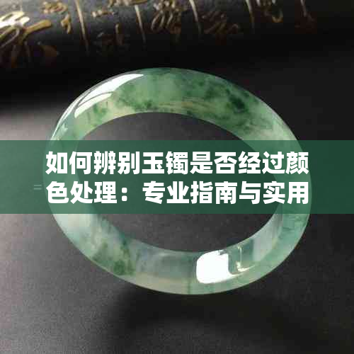 如何辨别玉镯是否经过颜色处理：专业指南与实用技巧