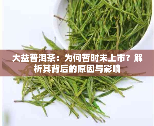 大益普洱茶：为何暂时未上市？解析其背后的原因与影响