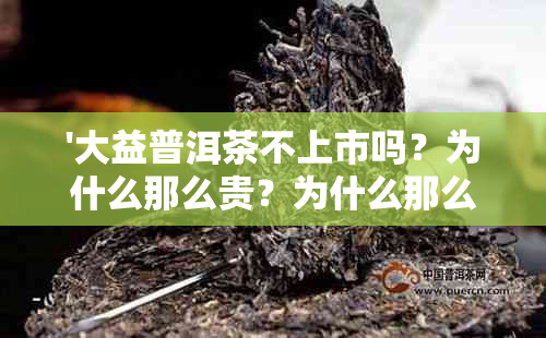 '大益普洱茶不上市吗？为什么那么贵？为什么那么多人抢？'