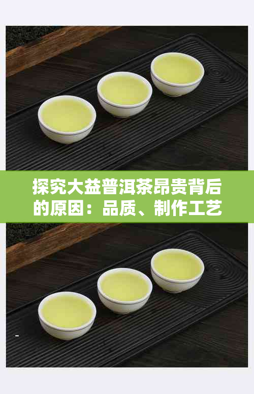 探究大益普洱茶昂贵背后的原因：品质、制作工艺与文化传承的深度剖析