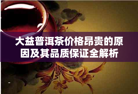 大益普洱茶价格昂贵的原因及其品质保证全解析