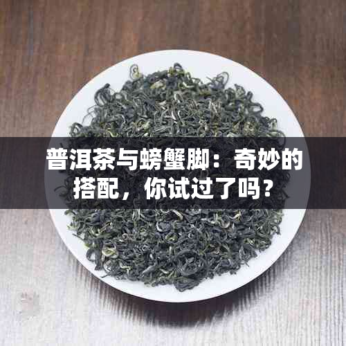 普洱茶与螃蟹脚：奇妙的搭配，你试过了吗？