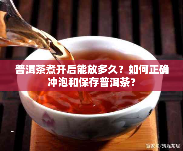 普洱茶煮开后能放多久？如何正确冲泡和保存普洱茶？