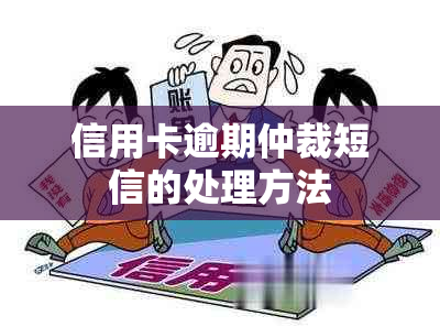 信用卡逾期仲裁短信的处理方法