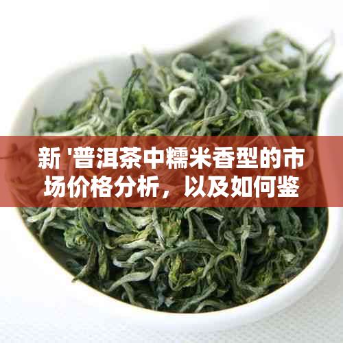 新 '普洱茶中糯米香型的市场价格分析，以及如何鉴别真假'