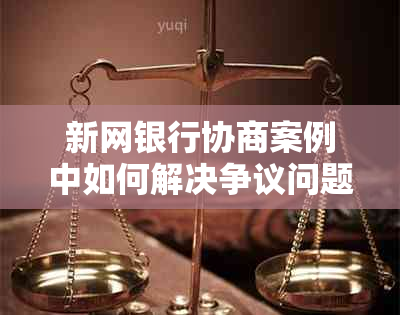 新网银行协商案例中如何解决争议问题