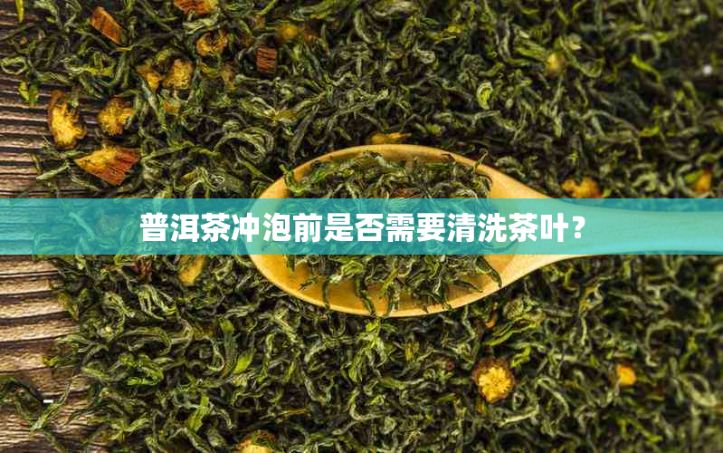 普洱茶冲泡前是否需要清洗茶叶？