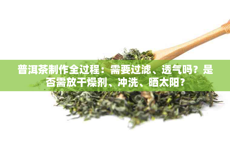 普洱茶制作全过程：需要过滤、透气吗？是否需放干燥剂、冲洗、晒太阳？