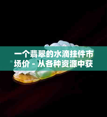 一个翡翠的水滴挂件市场价 - 从各种资源中获取的关于这个主题的信息。