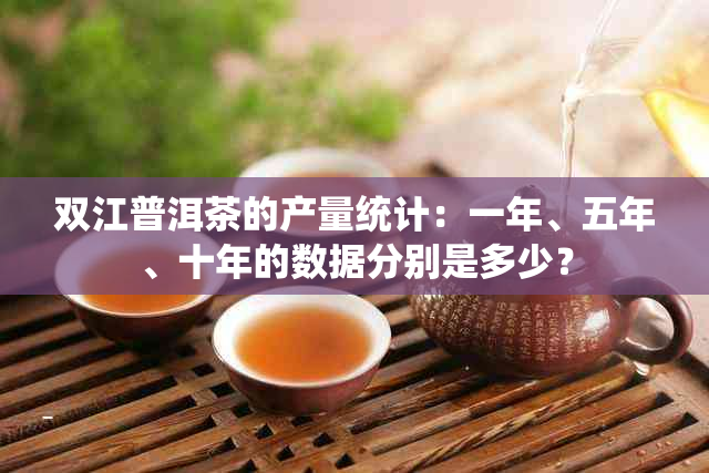 双江普洱茶的产量统计：一年、五年、十年的数据分别是多少？