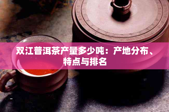 双江普洱茶产量多少吨：产地分布、特点与排名