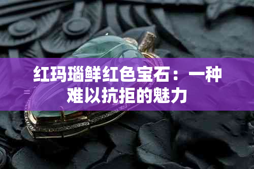 红玛瑙鲜红色宝石：一种难以抗拒的魅力