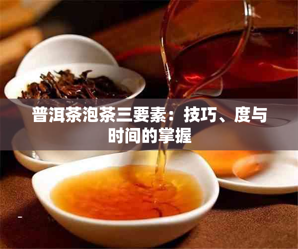 普洱茶泡茶三要素：技巧、度与时间的掌握