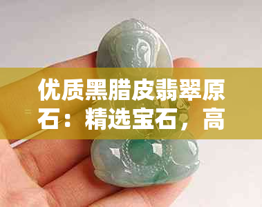 优质黑腊皮翡翠原石：精选宝石，高品质收藏佳品