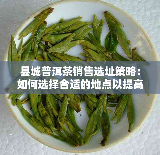 县城普洱茶销售选址策略：如何选择合适的地点以提高销量和客户满意度