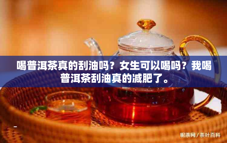 喝普洱茶真的刮油吗？女生可以喝吗？我喝普洱茶刮油真的减肥了。